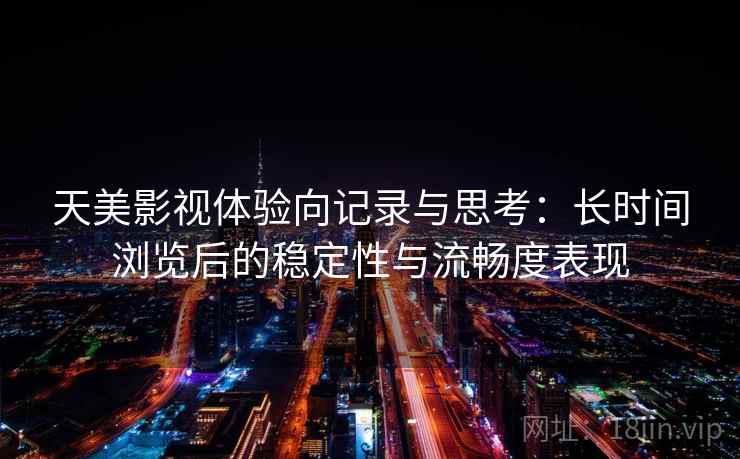 天美影视体验向记录与思考:长时间浏览后的稳定性与流畅度表现 天美影视体验向记录与思考:长时间浏览后的稳定性与流畅度表现
