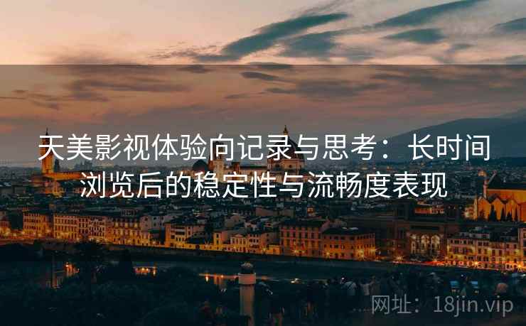 天美影视体验向记录与思考：长时间浏览后的稳定性与流畅度表现