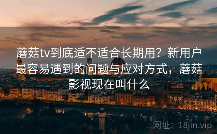蘑菇tv到底适不适合长期用?新用户最容易遇到的问题与应对方式,蘑菇影视现在叫什么 蘑菇tv到底适不适合长期用?新用户最容易遇到的问题与应对方式,蘑菇影视现在叫什么