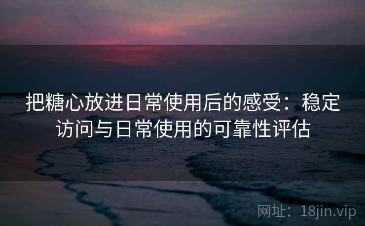 把糖心放进日常使用后的感受:稳定访问与日常使用的可靠性评估 把糖心放进日常使用后的感受:稳定访问与日常使用的可靠性评估