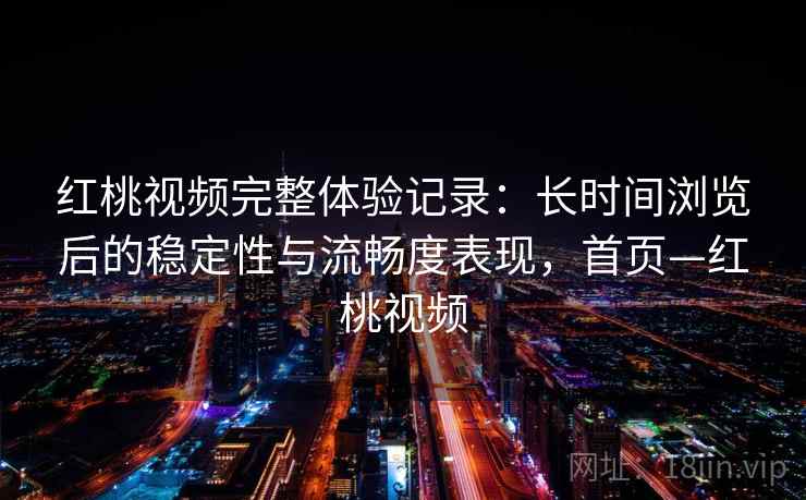 红桃视频完整体验记录：长时间浏览后的稳定性与流畅度表现，首页—红桃视频