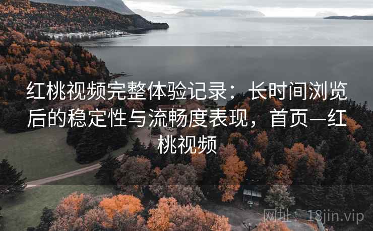 红桃视频完整体验记录:长时间浏览后的稳定性与流畅度表现,首页—红桃视频 红桃视频完整体验记录:长时间浏览后的稳定性与流畅度表现,首页—红桃视频
