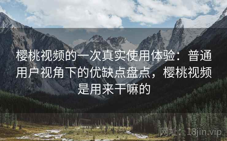 樱桃视频的一次真实使用体验:普通用户视角下的优缺点盘点,樱桃视频是用来干嘛的 樱桃视频的一次真实使用体验:普通用户视角下的优缺点盘点,樱桃视频是用来干嘛的