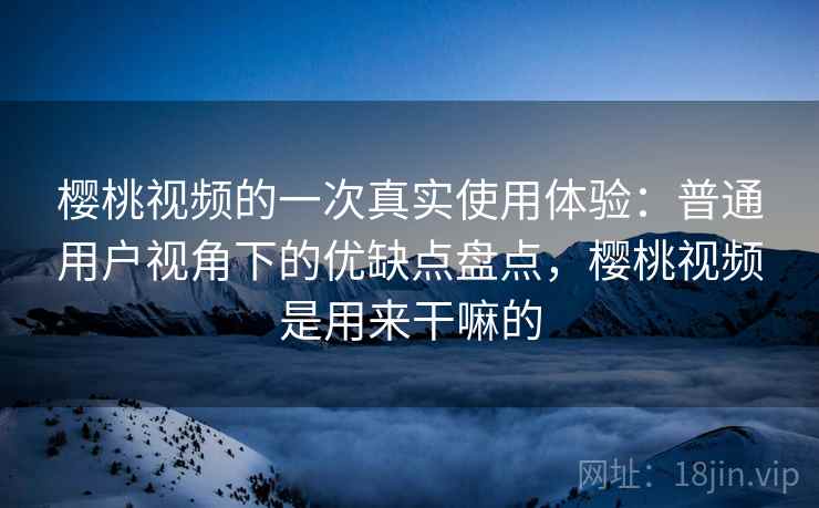 樱桃视频的一次真实使用体验：普通用户视角下的优缺点盘点，樱桃视频是用来干嘛的