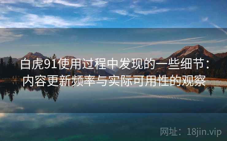 白虎91使用过程中发现的一些细节：内容更新频率与实际可用性的观察