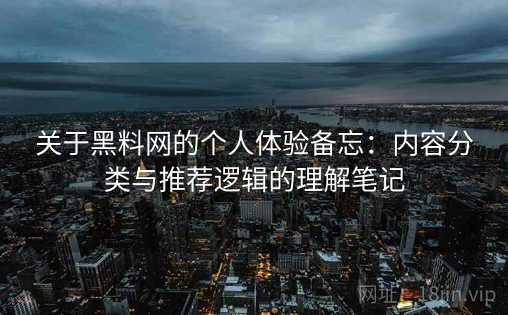 关于黑料网的个人体验备忘:内容分类与推荐逻辑的理解笔记 关于黑料网的个人体验备忘:内容分类与推荐逻辑的理解笔记