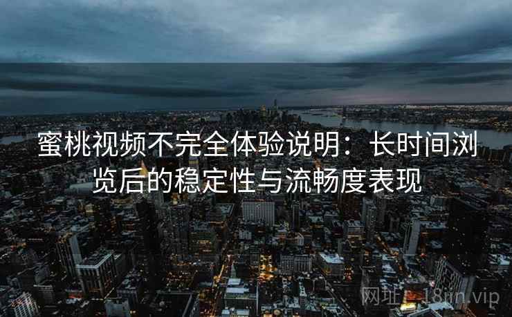 蜜桃视频不完全体验说明：长时间浏览后的稳定性与流畅度表现