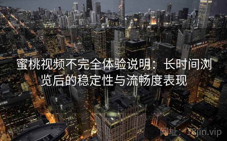 蜜桃视频不完全体验说明：长时间浏览后的稳定性与流畅度表现