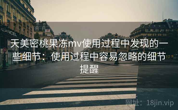 天美密桃果冻mv使用过程中发现的一些细节:使用过程中容易忽略的细节提醒 天美密桃果冻mv使用过程中发现的一些细节:使用过程中容易忽略的细节提醒