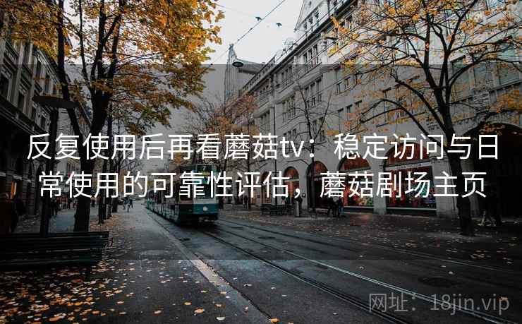 反复使用后再看蘑菇tv:稳定访问与日常使用的可靠性评估,蘑菇剧场主页 反复使用后再看蘑菇tv:稳定访问与日常使用的可靠性评估,蘑菇剧场主页