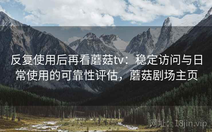 反复使用后再看蘑菇tv：稳定访问与日常使用的可靠性评估，蘑菇剧场主页