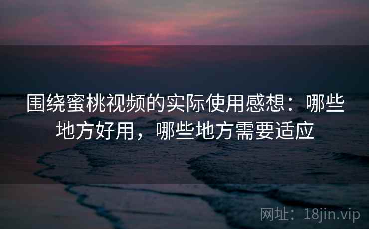 围绕蜜桃视频的实际使用感想:哪些地方好用,哪些地方需要适应 围绕蜜桃视频的实际使用感想:哪些地方好用,哪些地方需要适应