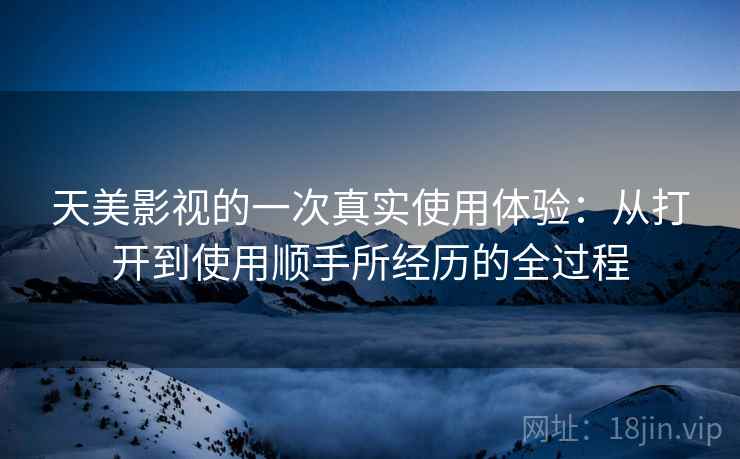 天美影视的一次真实使用体验：从打开到使用顺手所经历的全过程