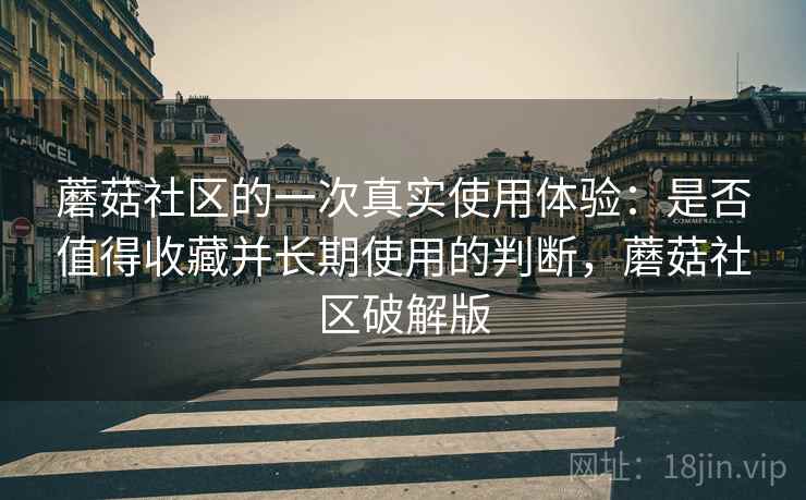 蘑菇社区的一次真实使用体验：是否值得收藏并长期使用的判断，蘑菇社区破解版
