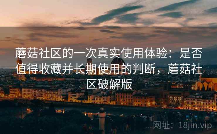 蘑菇社区的一次真实使用体验:是否值得收藏并长期使用的判断,蘑菇社区破解版 蘑菇社区的一次真实使用体验:是否值得收藏并长期使用的判断,蘑菇社区破解版