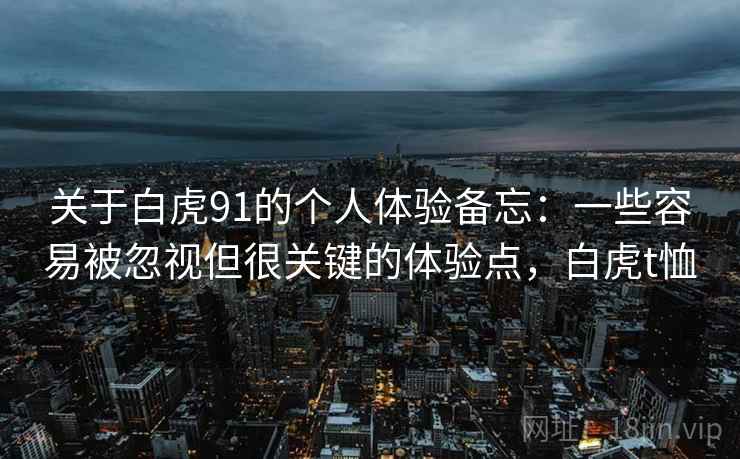 关于白虎91的个人体验备忘:一些容易被忽视但很关键的体验点,白虎t恤 关于白虎91的个人体验备忘:一些容易被忽视但很关键的体验点,白虎t恤