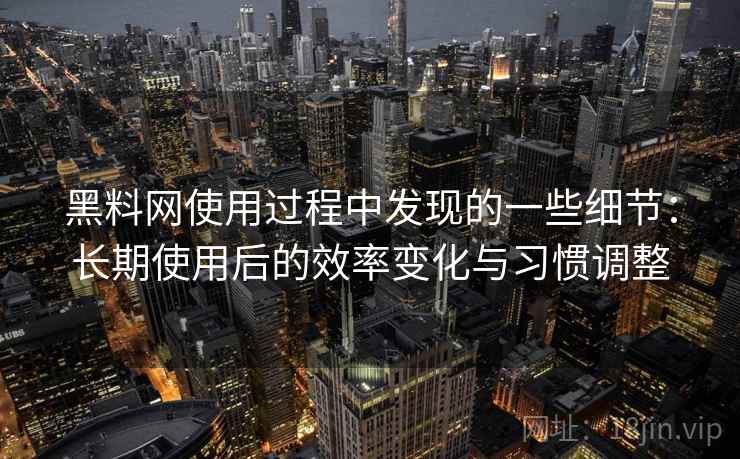 黑料网使用过程中发现的一些细节:长期使用后的效率变化与习惯调整 黑料网使用过程中发现的一些细节:长期使用后的效率变化与习惯调整