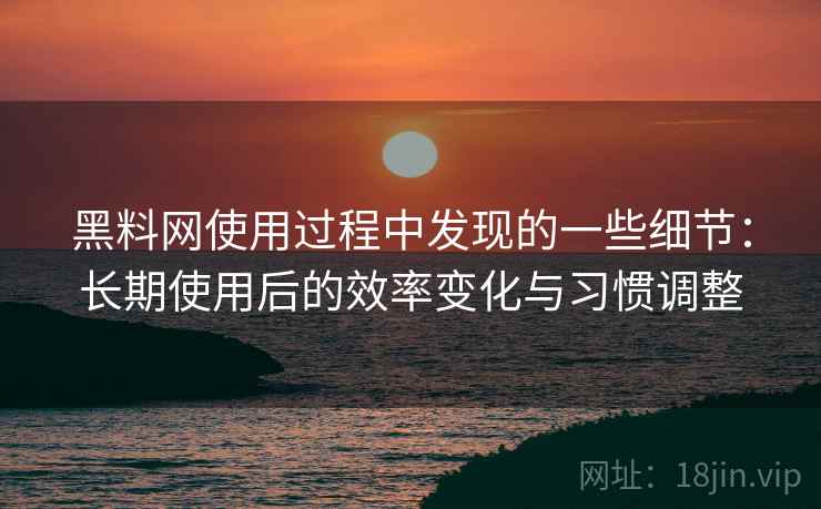 黑料网使用过程中发现的一些细节：长期使用后的效率变化与习惯调整