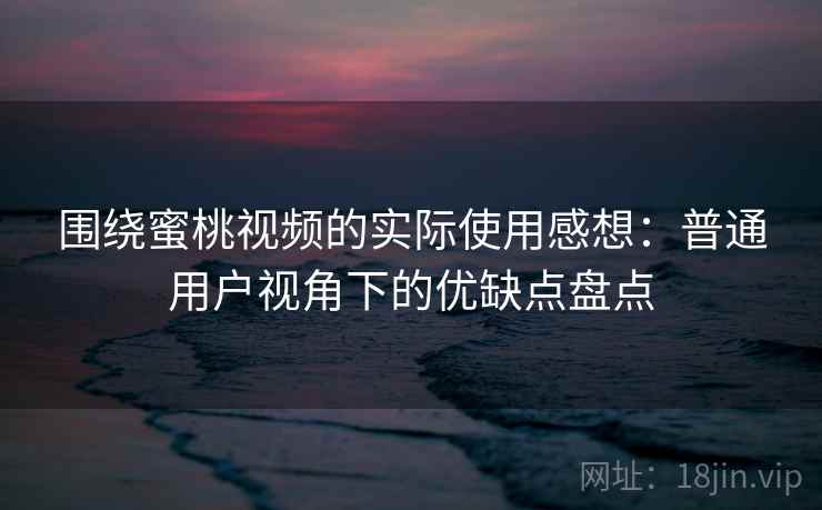 围绕蜜桃视频的实际使用感想：普通用户视角下的优缺点盘点