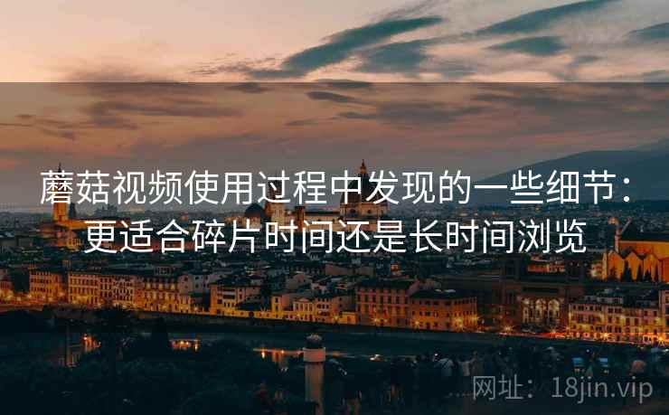 蘑菇视频使用过程中发现的一些细节：更适合碎片时间还是长时间浏览