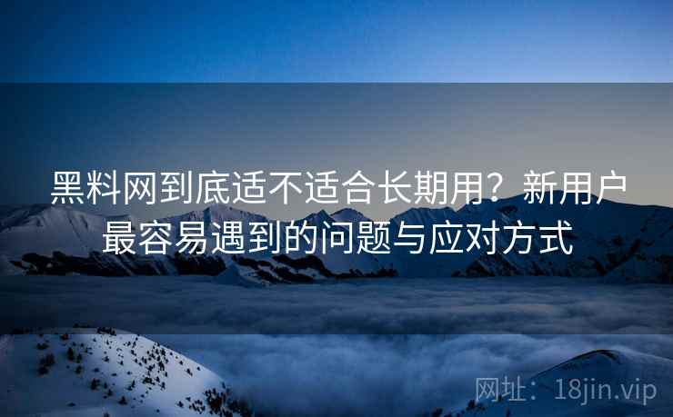 黑料网到底适不适合长期用？新用户最容易遇到的问题与应对方式