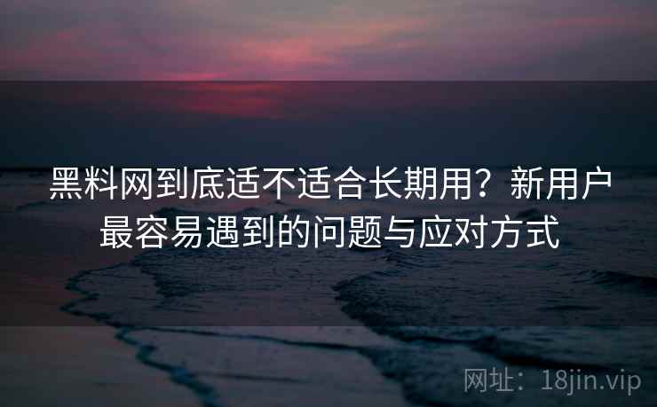黑料网到底适不适合长期用?新用户最容易遇到的问题与应对方式 黑料网到底适不适合长期用?新用户最容易遇到的问题与应对方式