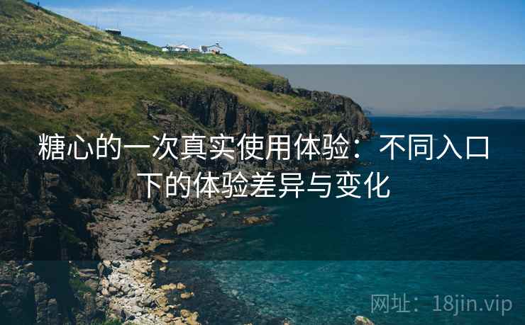 糖心的一次真实使用体验：不同入口下的体验差异与变化