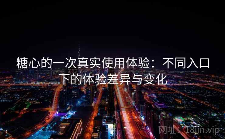 糖心的一次真实使用体验：不同入口下的体验差异与变化