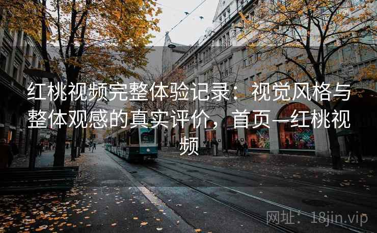 红桃视频完整体验记录：视觉风格与整体观感的真实评价，首页—红桃视频