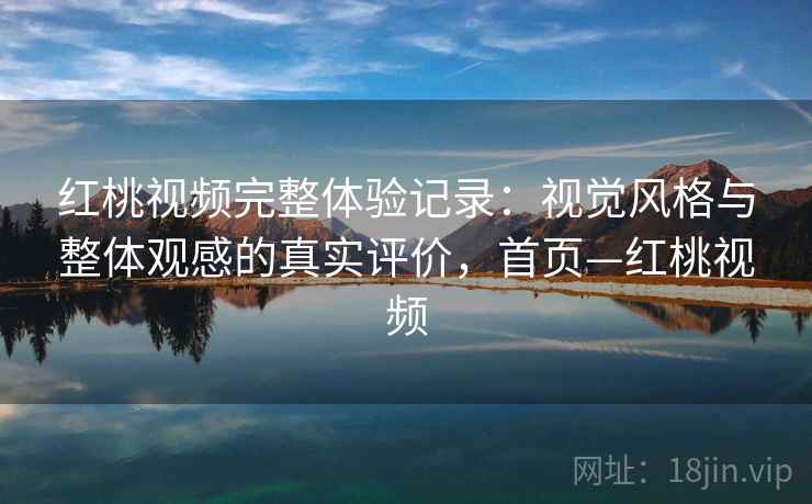 红桃视频完整体验记录：视觉风格与整体观感的真实评价，首页—红桃视频