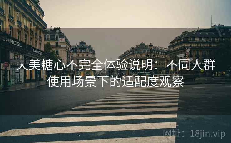 天美糖心不完全体验说明:不同人群使用场景下的适配度观察 天美糖心不完全体验说明:不同人群使用场景下的适配度观察