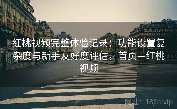 红桃视频完整体验记录:功能设置复杂度与新手友好度评估,首页—红桃视频 红桃视频完整体验记录:功能设置复杂度与新手友好度评估,首页—红桃视频