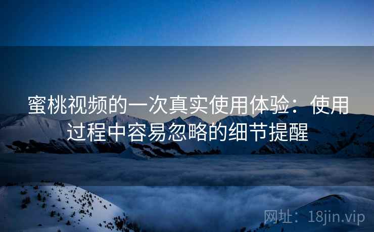 蜜桃视频的一次真实使用体验：使用过程中容易忽略的细节提醒
