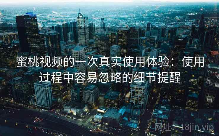 蜜桃视频的一次真实使用体验：使用过程中容易忽略的细节提醒