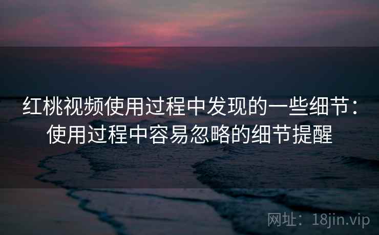 红桃视频使用过程中发现的一些细节：使用过程中容易忽略的细节提醒