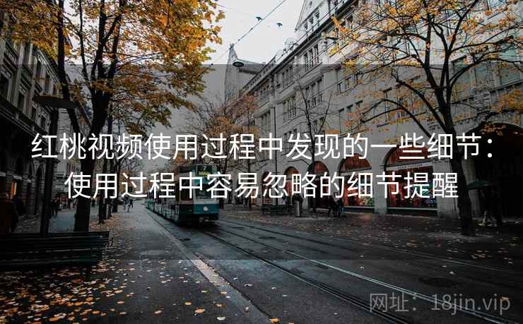 红桃视频使用过程中发现的一些细节：使用过程中容易忽略的细节提醒