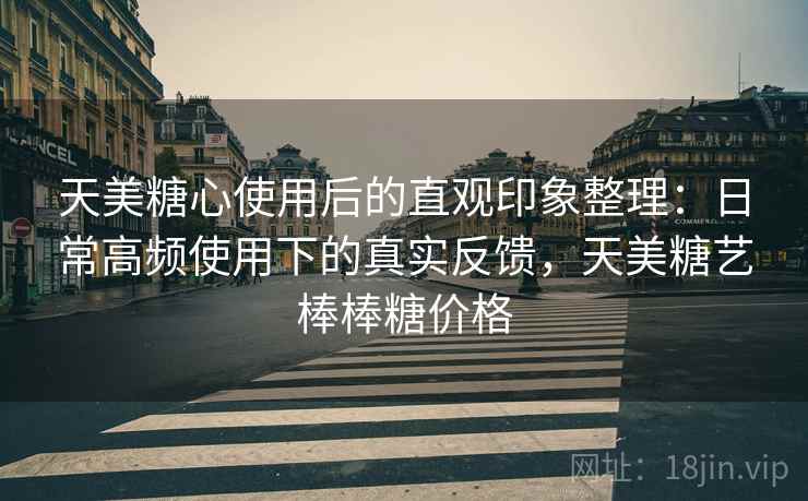天美糖心使用后的直观印象整理：日常高频使用下的真实反馈，天美糖艺棒棒糖价格
