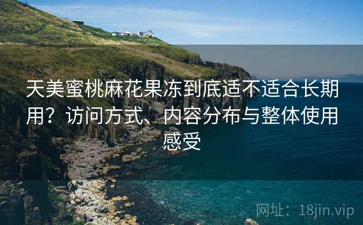 天美蜜桃麻花果冻到底适不适合长期用?访问方式、内容分布与整体使用感受 天美蜜桃麻花果冻到底适不适合长期用?访问方式、内容分布与整体使用感受