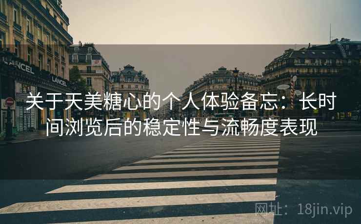 关于天美糖心的个人体验备忘：长时间浏览后的稳定性与流畅度表现