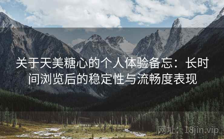 关于天美糖心的个人体验备忘:长时间浏览后的稳定性与流畅度表现 关于天美糖心的个人体验备忘:长时间浏览后的稳定性与流畅度表现