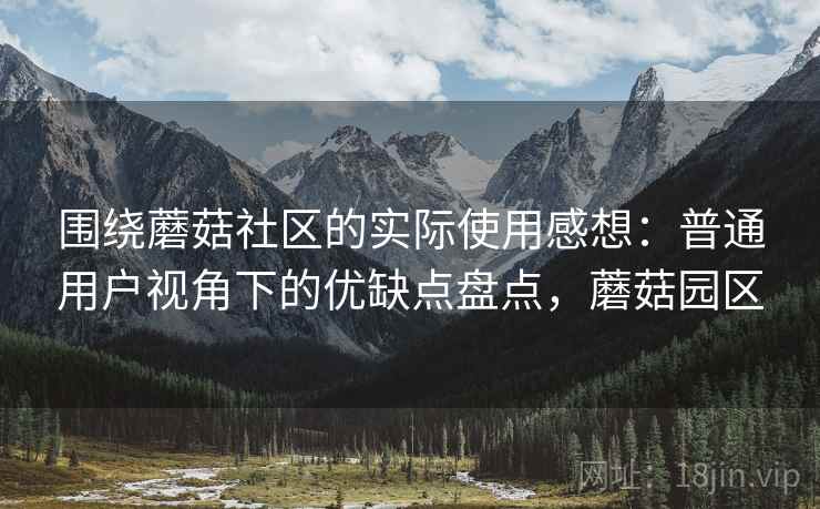 围绕蘑菇社区的实际使用感想：普通用户视角下的优缺点盘点，蘑菇园区
