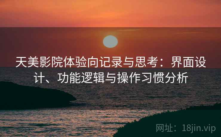 天美影院体验向记录与思考:界面设计、功能逻辑与操作习惯分析 天美影院体验向记录与思考:界面设计、功能逻辑与操作习惯分析