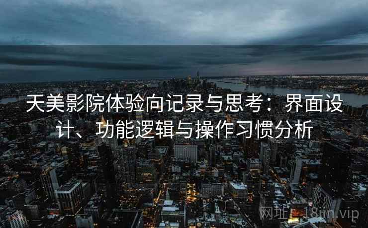 天美影院体验向记录与思考：界面设计、功能逻辑与操作习惯分析