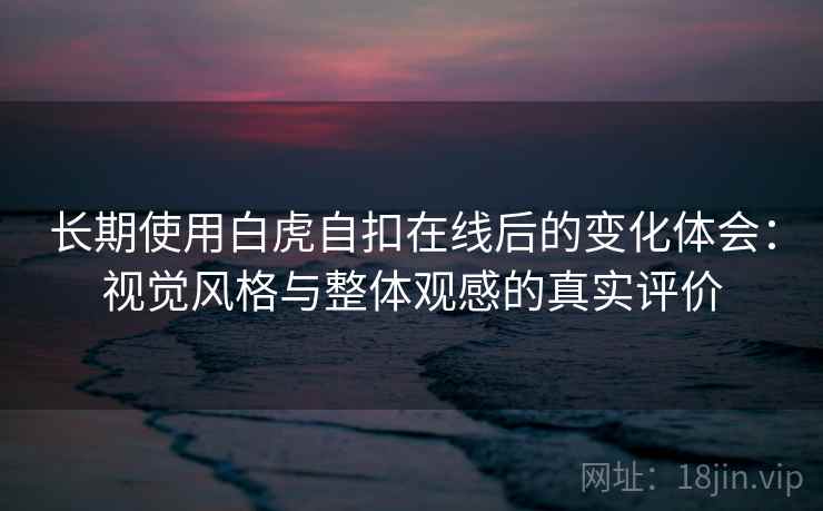 长期使用白虎自扣在线后的变化体会：视觉风格与整体观感的真实评价