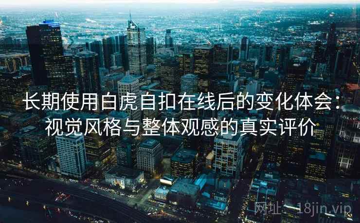 长期使用白虎自扣在线后的变化体会:视觉风格与整体观感的真实评价 长期使用白虎自扣在线后的变化体会:视觉风格与整体观感的真实评价