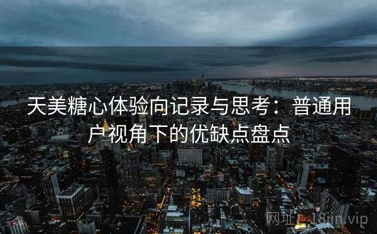 天美糖心体验向记录与思考：普通用户视角下的优缺点盘点
