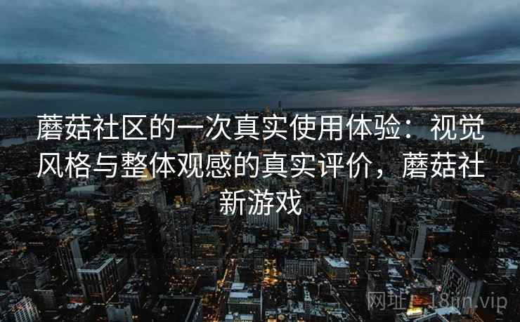蘑菇社区的一次真实使用体验：视觉风格与整体观感的真实评价，蘑菇社新游戏
