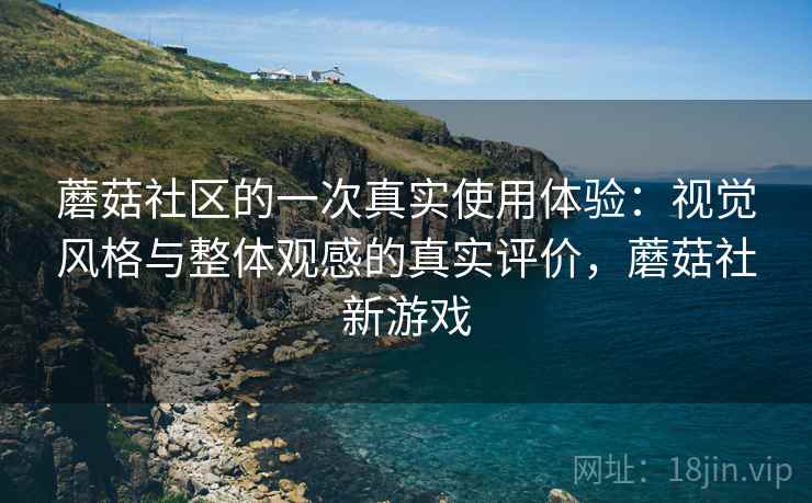 蘑菇社区的一次真实使用体验：视觉风格与整体观感的真实评价，蘑菇社新游戏