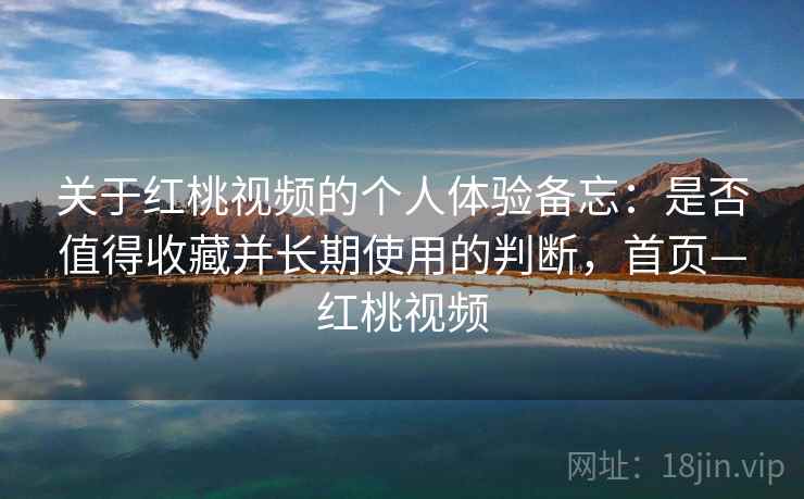 关于红桃视频的个人体验备忘:是否值得收藏并长期使用的判断,首页—红桃视频 关于红桃视频的个人体验备忘:是否值得收藏并长期使用的判断,首页—红桃视频