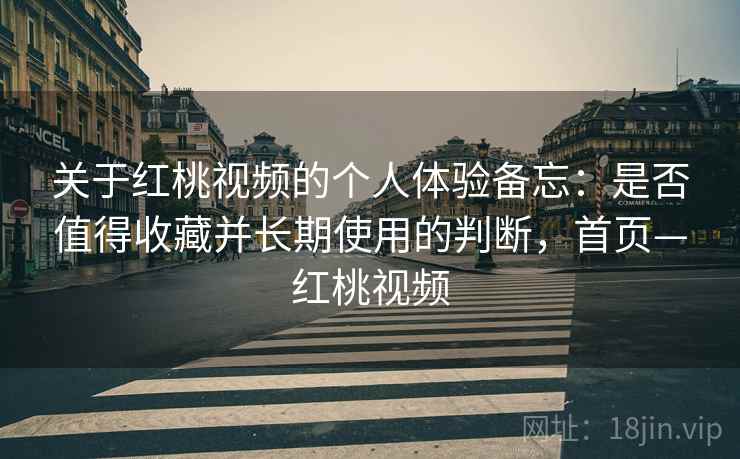 关于红桃视频的个人体验备忘：是否值得收藏并长期使用的判断，首页—红桃视频